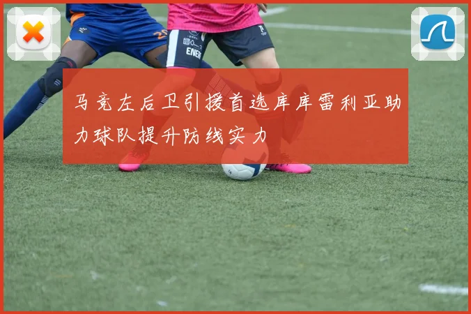 马竞左后卫引援首选库库雷利亚助力球队提升防线实力