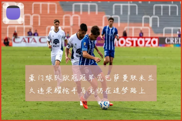 豪门球队欧冠冠军荒巴萨曼联米兰久违荣耀枪手马竞仍在追梦路上