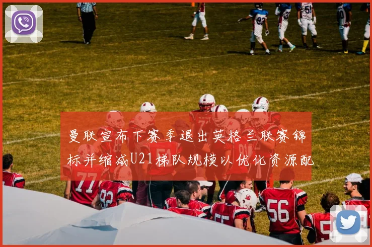 曼联宣布下赛季退出英格兰联赛锦标并缩减U21梯队规模以优化资源配置
