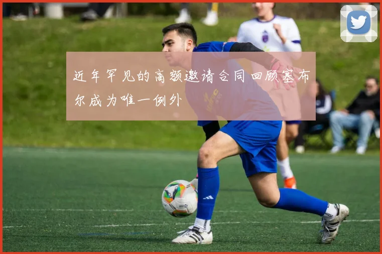 近年罕见的高额邀请合同回顾塞布尔成为唯一例外
