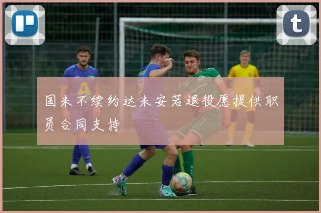 国米不续约达米安若退役愿提供职员合同支持