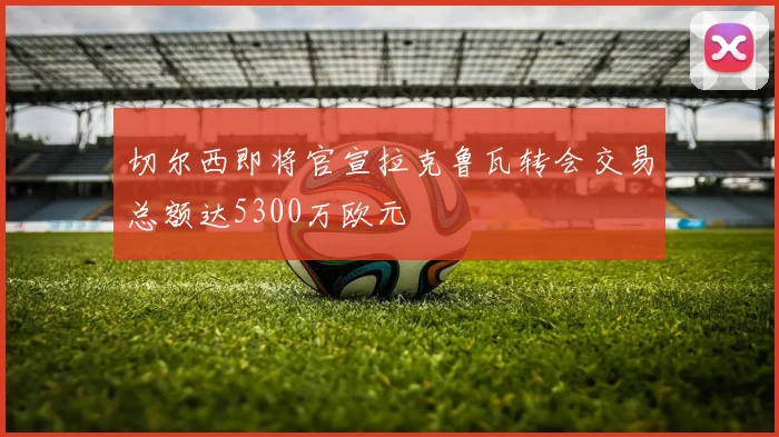 切尔西即将官宣拉克鲁瓦转会交易总额达5300万欧元