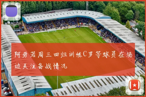 阿劳若周三回归训练C罗等球员在场边关注备战情况
