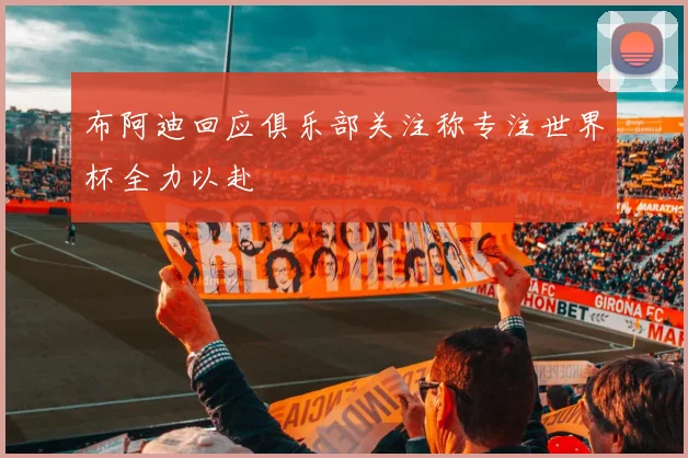 布阿迪回应俱乐部关注称专注世界杯全力以赴