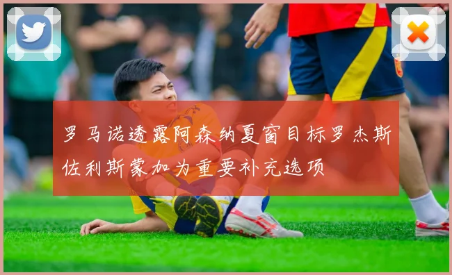 罗马诺透露阿森纳夏窗目标罗杰斯佐利斯蒙加为重要补充选项