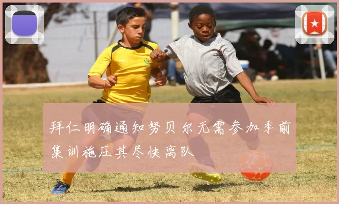 拜仁明确通知努贝尔无需参加季前集训施压其尽快离队