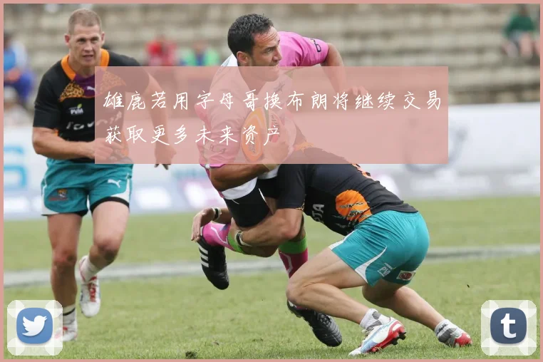 雄鹿若用字母哥换布朗将继续交易获取更多未来资产