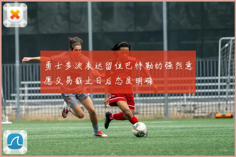 勇士多次表达留住巴特勒的强烈意愿交易截止日后态度明确