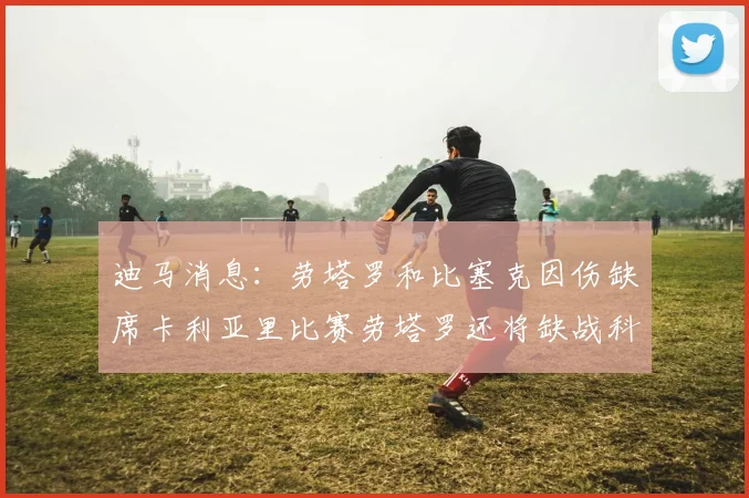 迪马消息：劳塔罗和比塞克因伤缺席卡利亚里比赛劳塔罗还将缺战科莫