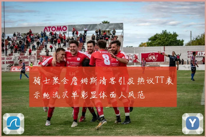骑士聚会詹姆斯请客引发热议TT表示轮流买单彰显体面人风范