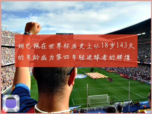 姆巴佩在世界杯历史上以18岁143天的年龄成为第四年轻进球者的辉煌时刻