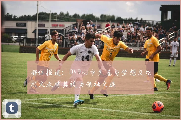 都体报道：DV9心中失落与梦想交织尤文未将其视为领袖之选