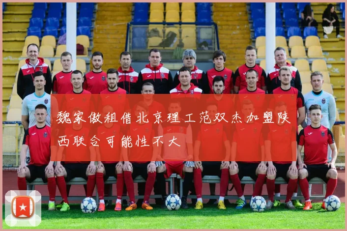 魏家傲租借北京理工范双杰加盟陕西联合可能性不大