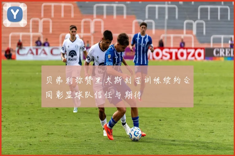 贝弗利称赞里夫斯刻苦训练续约合同彰显球队信任与期待