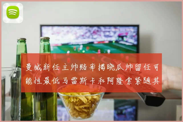曼城新任主帅赔率揭晓瓜帅留任可能性最低马雷斯卡和阿隆索紧随其后