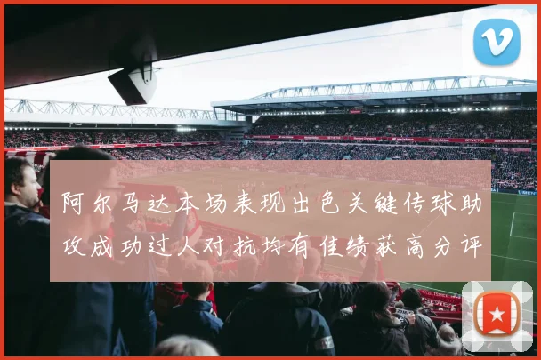 阿尔马达本场表现出色关键传球助攻成功过人对抗均有佳绩获高分评价